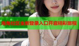海角社区全新登录入口开启精彩旅程