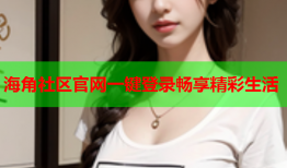海角社区官网一键登录畅享精彩生活