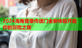 2024海角登录传送门全新体验开启你的冒险之旅