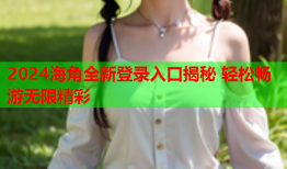 2024海角全新登录入口揭秘 轻松畅游无限精彩