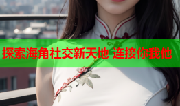 探索海角社交新天地 连接你我他