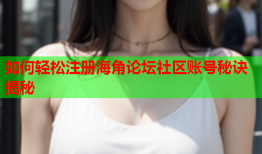 如何轻松注册海角论坛社区账号秘诀揭秘