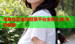 海角社区全球登录平台全新上线 体验畅游
