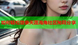 如何轻松登录天涯海角社区秘籍分享