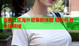 海角社区海外登录新体验 轻松畅游全球网络