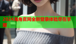 2024海角官网全新登录体验尽在掌握