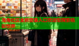海角社区全新登录入口欢迎您探索精彩世界