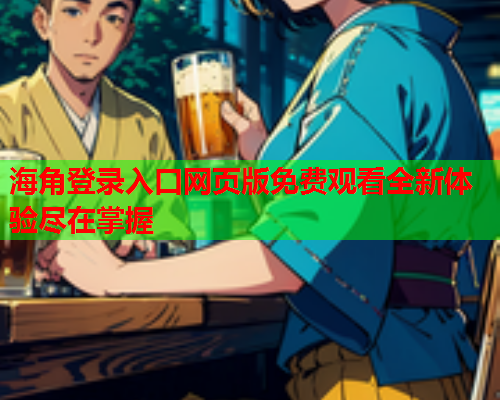 海角登录入口网页版免费观看全新体验尽在掌握 海角登录入口网页版免费观看全新体验尽在掌握