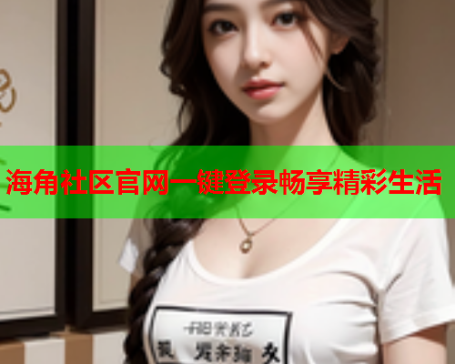 海角社区官网一键登录畅享精彩生活