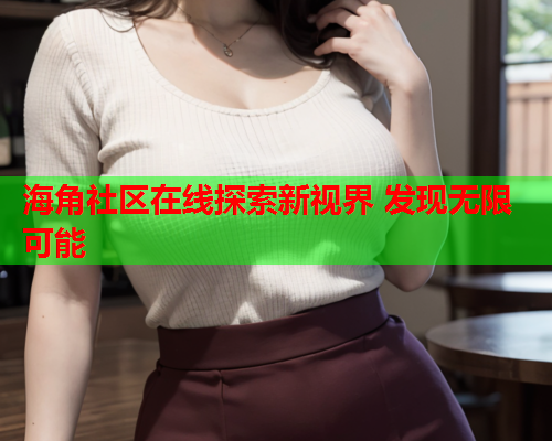 海角社区在线探索新视界 发现无限可能