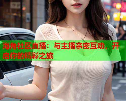 海角社区直播：与主播亲密互动，开启你的精彩之旅