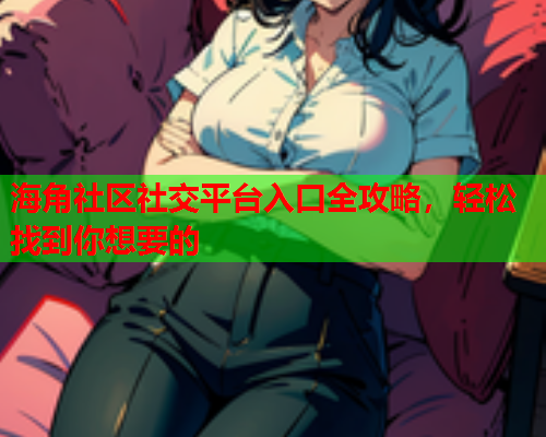 海角社区社交平台入口全攻略，轻松找到你想要的
