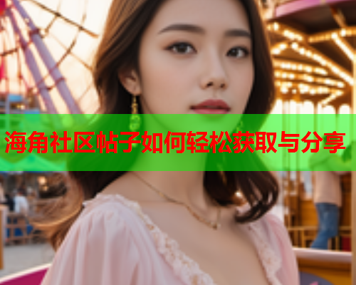 海角社区帖子如何轻松获取与分享 海角社区帖子如何轻松获取与分享