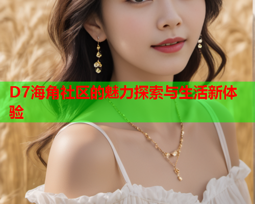 D7海角社区的魅力探索与生活新体验