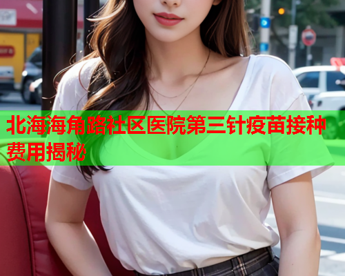 北海海角路社区医院第三针疫苗接种费用揭秘