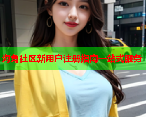 海角社区新用户注册指南一站式服务