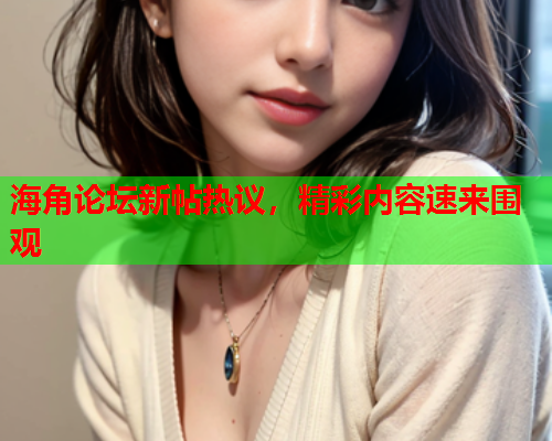 海角论坛新帖热议，精彩内容速来围观