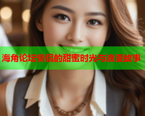 海角论坛情侣的甜蜜时光与浪漫故事