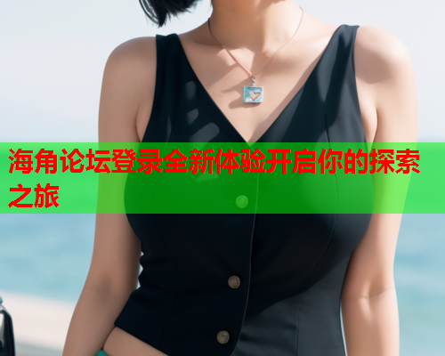 海角论坛登录全新体验开启你的探索之旅