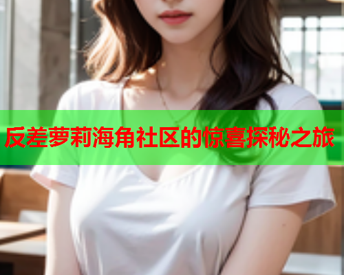 反差萝莉海角社区的惊喜探秘之旅