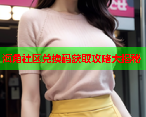 海角社区兑换码获取攻略大揭秘