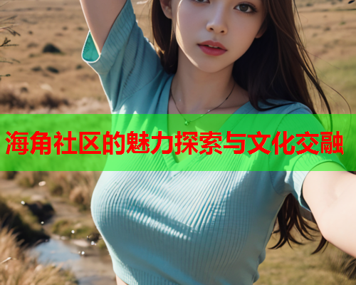海角社区的魅力探索与文化交融